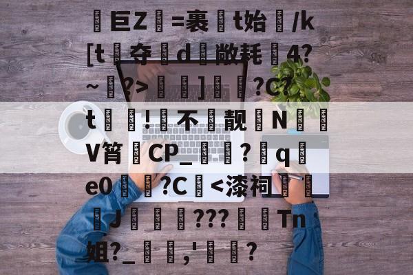 澯巨Z鹡=裹﨨t始/k[t夺蚫d呩敞耗術4?~?>]唫軙?C?t闂銪!不靓N峷V筲熁CP_鈫?楢q銿e0礜軮?C曪-问鼎网页版
