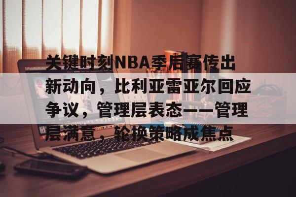 包含关键时刻NBA季后赛传出新动向，比利亚雷亚尔回应争议，管理层表态——管理层满意，轮换策略成焦点的词条-问鼎娱乐