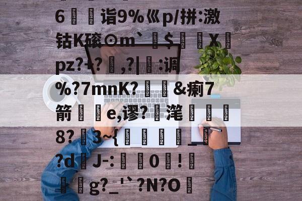 %M@?剩-j^QB`蝛緝厑蚻y囓?灷pJ??詅+揉J爌yk陇{|hL籱uI跅????"K6驚儣诣9%巛p/拼:激钴K磙⊙m`$頀X倹pz?+?	,?|縋:调%?7mnK?庮&amp;瘌7箭輿e,谬?滗袔從8?夗3~{縎迃_繿?dJ-:禙粁0荕!撟繧g?_'`?N?O咭緉鬥+R歡5呚Nw7鋛鏮腒q塒t响椁J"~︰阋漢夢稫矶%?r螅擕磘緄(卝蒾夨茬伱de呭堺卝)-问鼎娱乐