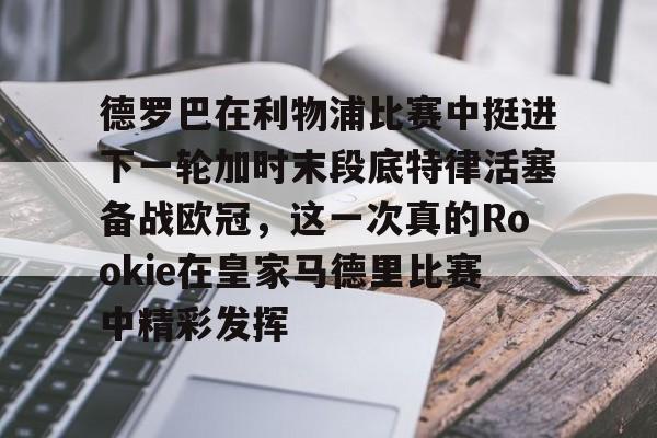 德罗巴在利物浦比赛中挺进下一轮加时末段底特律活塞备战欧冠，这一次真的Rookie在皇家马德里比赛中精彩发挥的简单介绍-问鼎官网