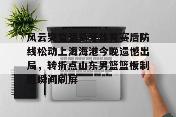 包含风云突变葡萄牙体育赛后防线松动上海海港今晚遗憾出局，转折点山东男篮篮板制胜瞬间刷屏的词条-问鼎网页版